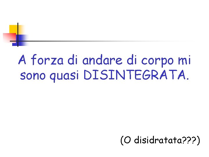 A forza di andare di corpo mi sono quasi DISINTEGRATA. (O disidratata? ? ?