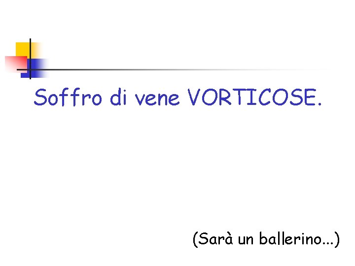 Soffro di vene VORTICOSE. (Sarà un ballerino. . . ) 