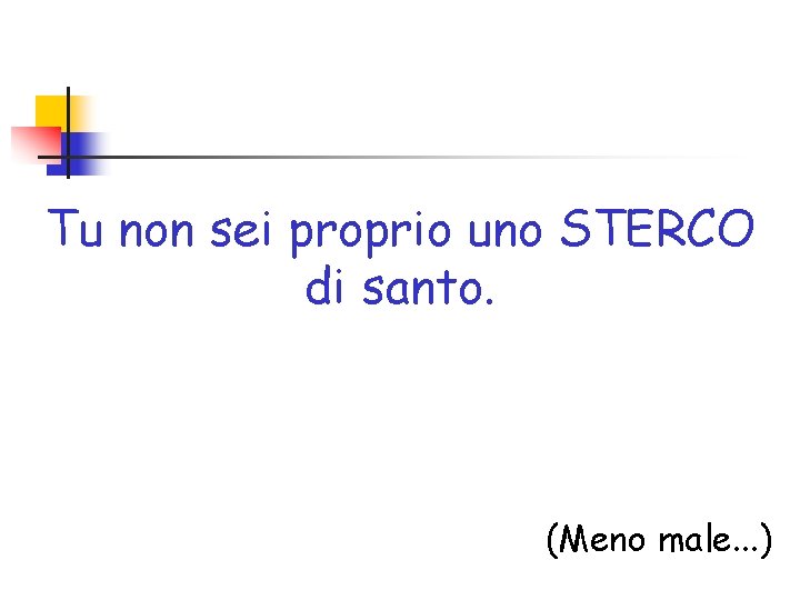 Tu non sei proprio uno STERCO di santo. (Meno male. . . ) 