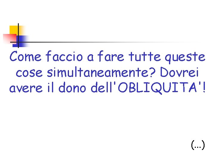 Come faccio a fare tutte queste cose simultaneamente? Dovrei avere il dono dell'OBLIQUITA'! (.