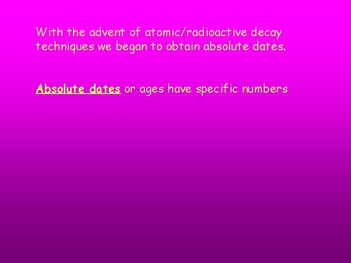 With the advent of atomic/radioactive decay techniques we began to obtain absolute dates. Absolute With the advent of atomic/radioactive decay techniques we began to obtain absolute dates. Absolute