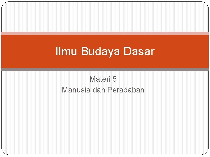 Ilmu Budaya Dasar Materi 5 Manusia dan Peradaban 