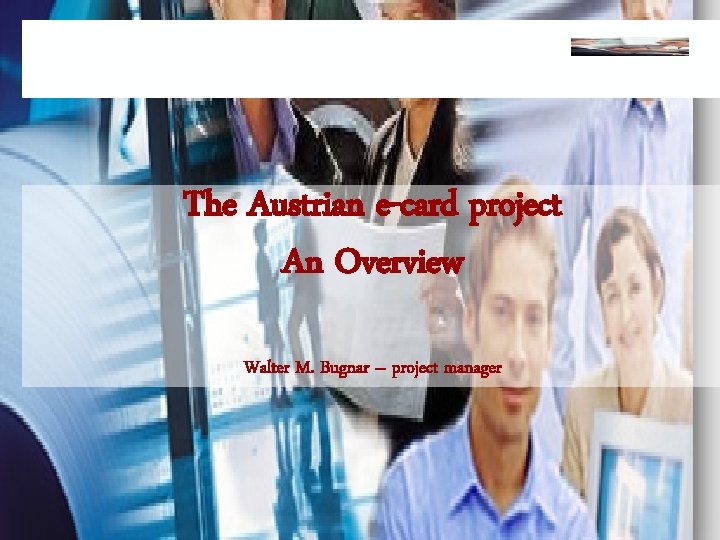 The Austrian e-card project An Overview Walter M. Bugnar – project manager 