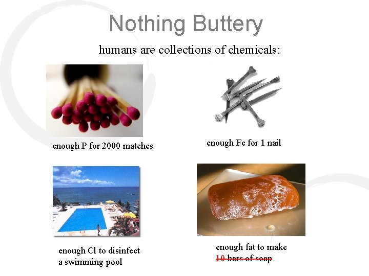 Nothing Buttery humans are collections of chemicals: enough P for 2000 matches enough Cl