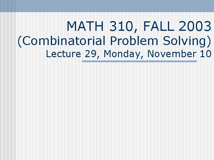 MATH 310, FALL 2003 (Combinatorial Problem Solving) Lecture 29, Monday, November 10 
