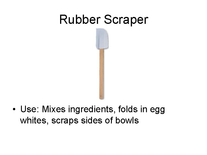 Rubber Scraper • Use: Mixes ingredients, folds in egg whites, scraps sides of bowls