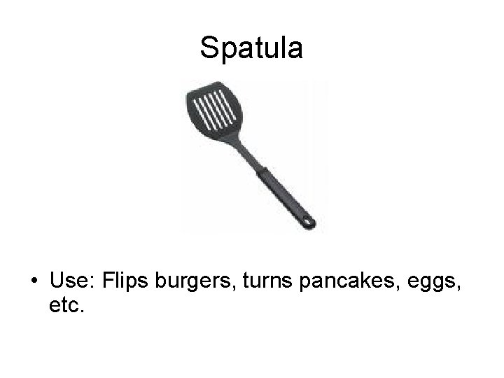Spatula • Use: Flips burgers, turns pancakes, eggs, etc. 