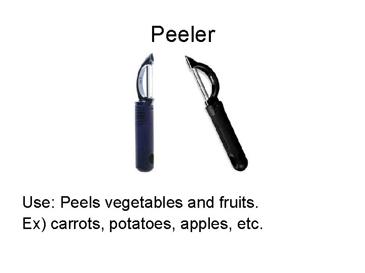 Peeler Use: Peels vegetables and fruits. Ex) carrots, potatoes, apples, etc. 