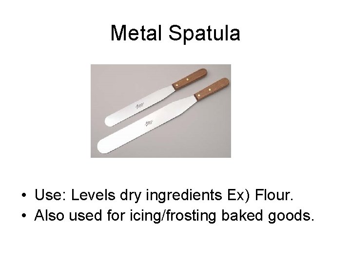 Metal Spatula • Use: Levels dry ingredients Ex) Flour. • Also used for icing/frosting