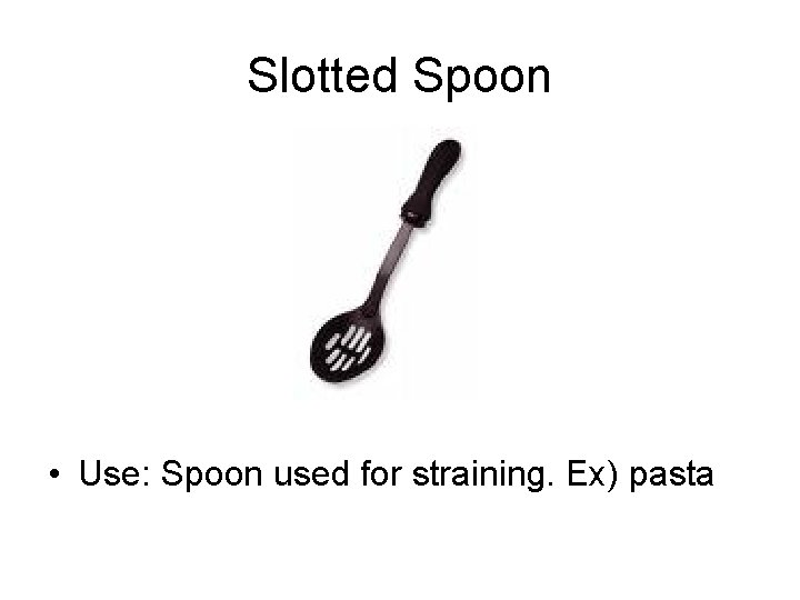 Slotted Spoon • Use: Spoon used for straining. Ex) pasta 
