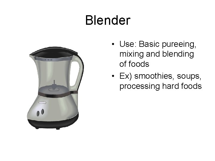 Blender • Use: Basic pureeing, mixing and blending of foods • Ex) smoothies, soups,