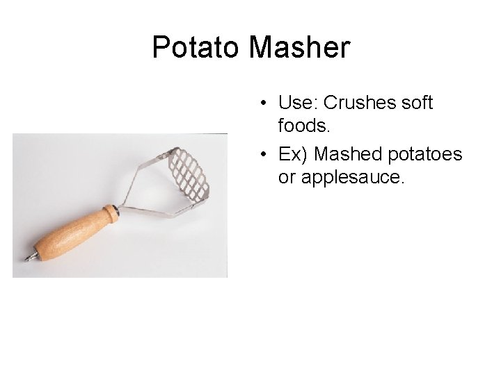 Potato Masher • Use: Crushes soft foods. • Ex) Mashed potatoes or applesauce. 