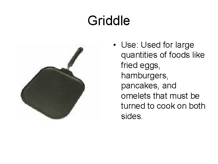 Griddle • Use: Used for large quantities of foods like fried eggs, hamburgers, pancakes,