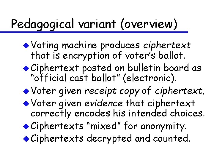 Pedagogical variant (overview) u Voting machine produces ciphertext that is encryption of voter’s ballot.