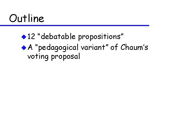 Outline u 12 “debatable propositions” u A “pedagogical variant” of Chaum’s voting proposal 