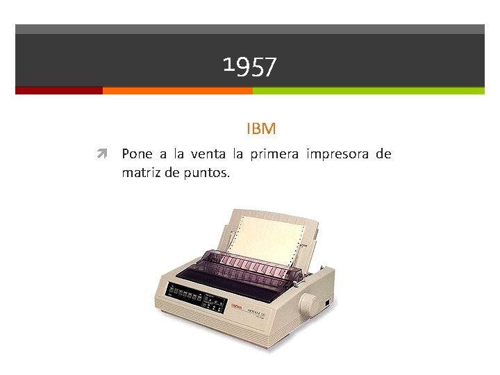 1957 IBM Pone a la venta la primera impresora de matriz de puntos. 