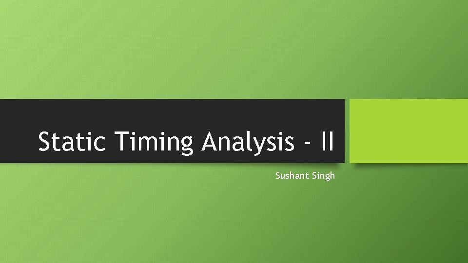 Static Timing Analysis - II Sushant Singh 