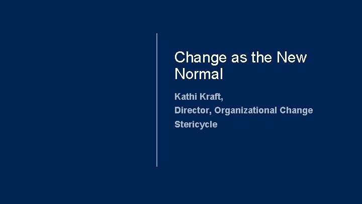Change as the New Normal Kathi Kraft, Director, Organizational Change Stericycle 
