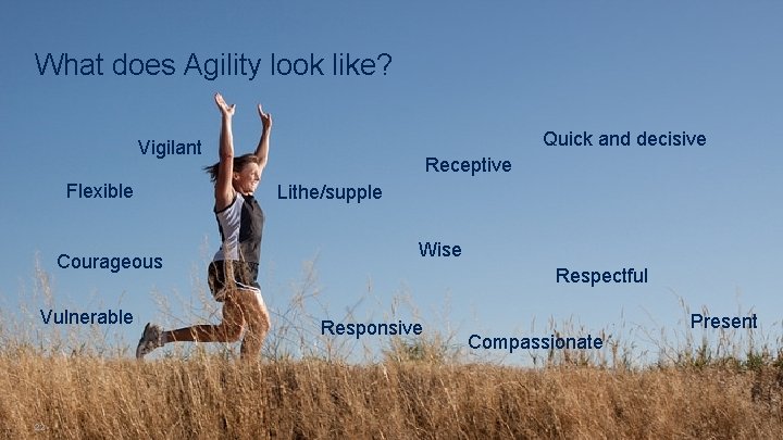 What does Agility look like? Quick and decisive Vigilant Flexible Courageous Vulnerable 22 Receptive
