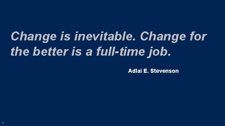 Change is inevitable. Change for the better is a full-time job. Adlai E. Stevenson