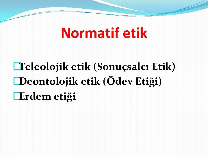 Normatif etik �Teleolojik etik (Sonuçsalcı Etik) �Deontolojik etik (Ödev Etiği) �Erdem etiği 