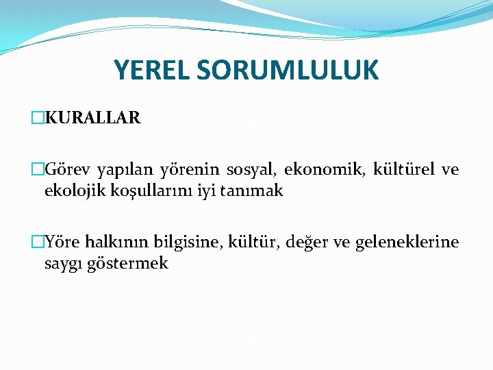 YEREL SORUMLULUK �KURALLAR �Görev yapılan yörenin sosyal, ekonomik, kültürel ve ekolojik koşullarını iyi tanımak