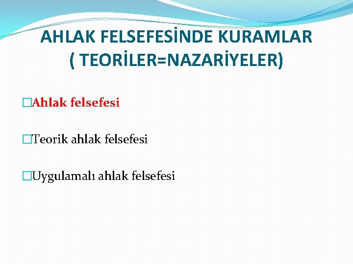 AHLAK FELSEFESİNDE KURAMLAR ( TEORİLER=NAZARİYELER) �Ahlak felsefesi �Teorik ahlak felsefesi �Uygulamalı ahlak felsefesi 