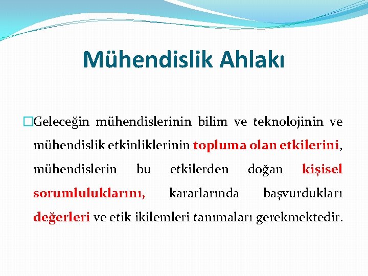 Mühendislik Ahlakı �Geleceğin mühendislerinin bilim ve teknolojinin ve mühendislik etkinliklerinin topluma olan etkilerini, mühendislerin