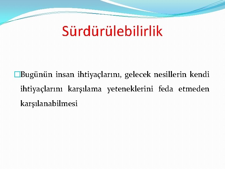 Sürdürülebilirlik �Bugünün insan ihtiyaçlarını, gelecek nesillerin kendi ihtiyaçlarını karşılama yeteneklerini feda etmeden karşılanabilmesi 