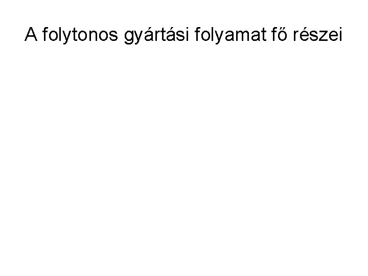 A folytonos gyártási folyamat fő részei 