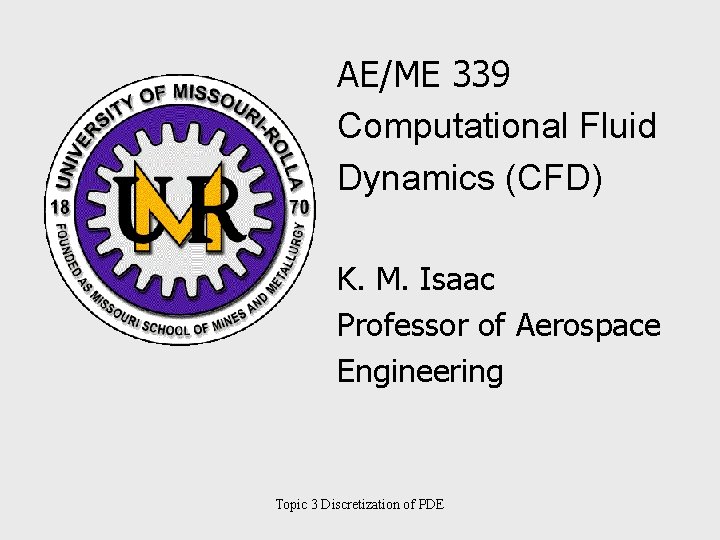 AE/ME 339 Computational Fluid Dynamics (CFD) K. M. Isaac Professor of Aerospace Engineering Topic