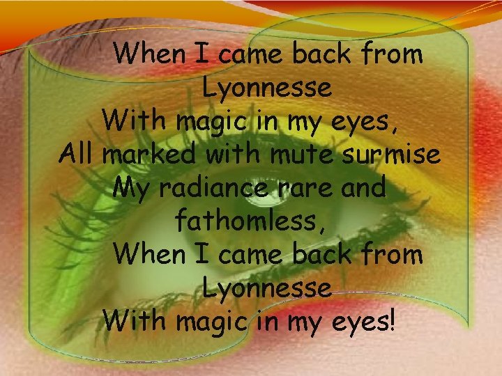 When I came back from Lyonnesse With magic in my eyes, All marked with