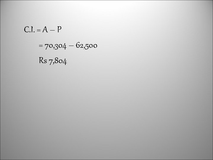 C. I. = A – P = 70, 304 – 62, 500 Rs 7,