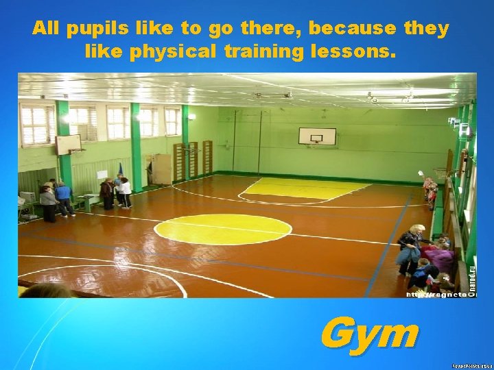 All pupils like to go there, because they like physical training lessons. Gym 