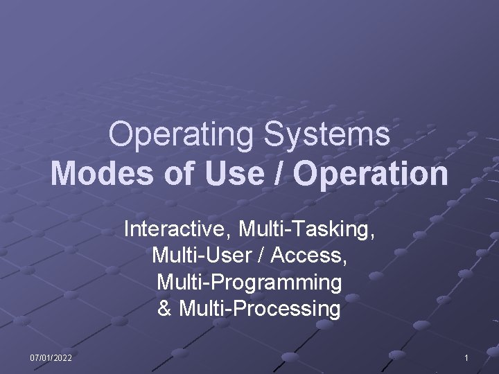 Operating Systems Modes of Use / Operation Interactive, Multi-Tasking, Multi-User / Access, Multi-Programming &