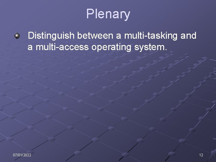 Plenary Distinguish between a multi-tasking and a multi-access operating system. 07/01/2022 12 