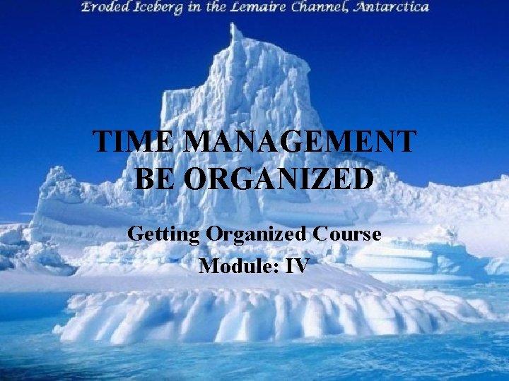 TIME MANAGEMENT BE ORGANIZED Getting Organized Course Module: IV 