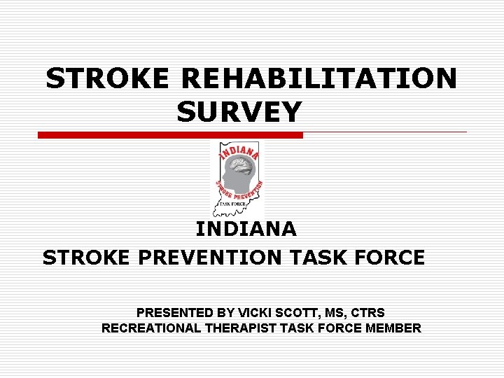 STROKE REHABILITATION SURVEY INDIANA STROKE PREVENTION TASK FORCE PRESENTED BY VICKI SCOTT, MS, CTRS