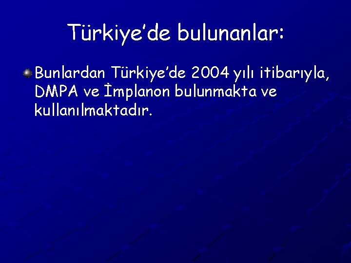 Türkiye’de bulunanlar: Bunlardan Türkiye’de 2004 yılı itibarıyla, DMPA ve İmplanon bulunmakta ve kullanılmaktadır. 