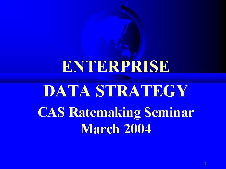 ENTERPRISE DATA STRATEGY CAS Ratemaking Seminar March 2004 1 