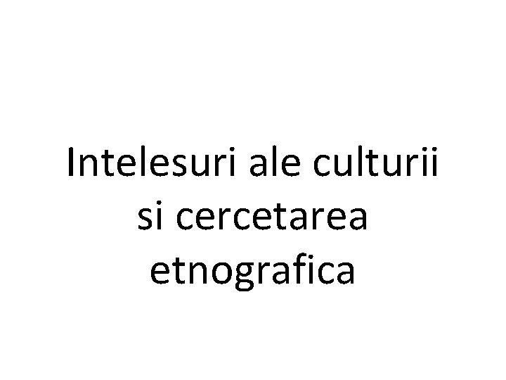 Intelesuri ale culturii si cercetarea etnografica 