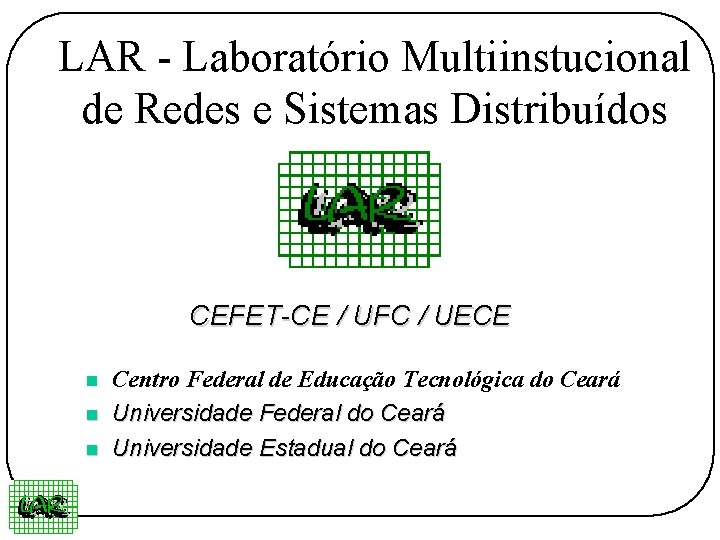 LAR - Laboratório Multiinstucional de Redes e Sistemas Distribuídos CEFET-CE / UFC / UECE