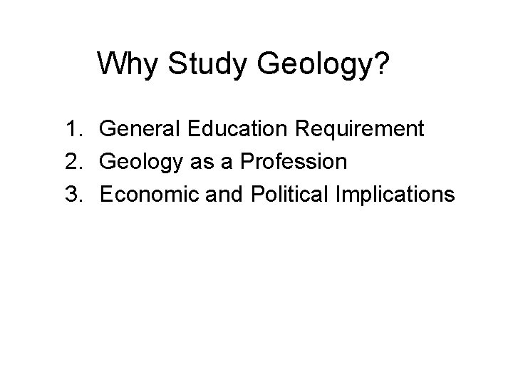 Why Study Geology? 1. General Education Requirement 2. Geology as a Profession 3. Economic