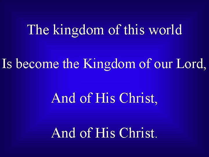 The kingdom of this world Is become the Kingdom of our Lord, And of