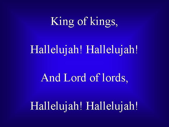 King of kings, Hallelujah! And Lord of lords, Hallelujah! 