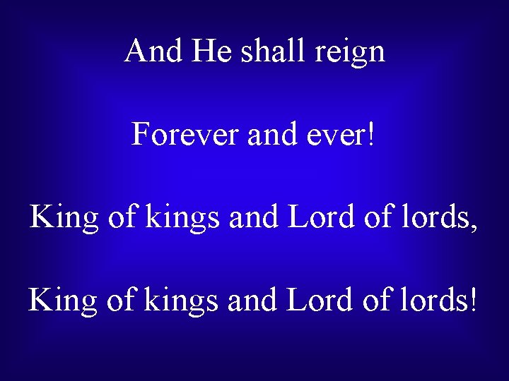 And He shall reign Forever and ever! King of kings and Lord of lords,