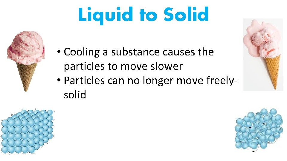 Liquid to Solid • Cooling a substance causes the particles to move slower •