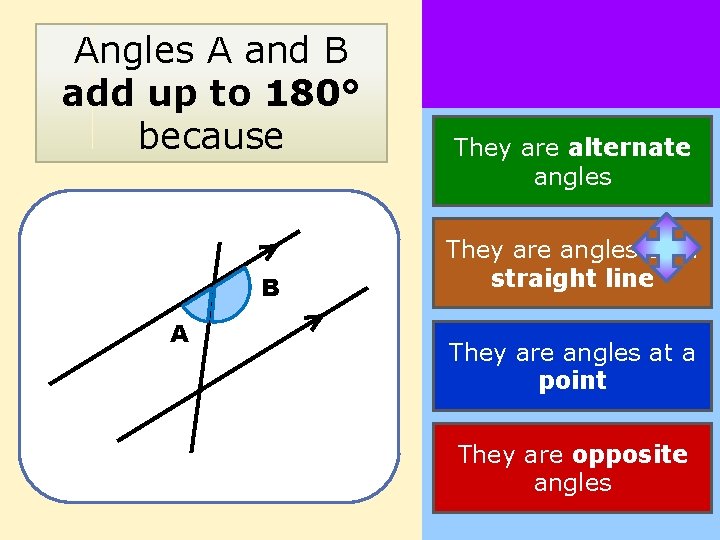 Angles A and B add up to 180° because B A They are alternate