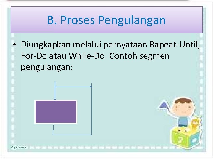 B. Proses Pengulangan • Diungkapkan melalui pernyataan Rapeat-Until, For-Do atau While-Do. Contoh segmen pengulangan: