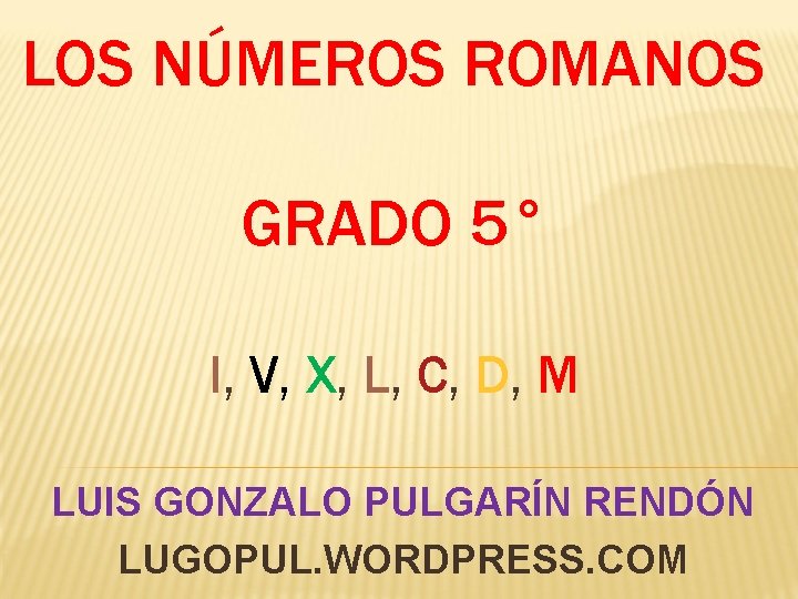 LOS NÚMEROS ROMANOS GRADO 5° I, V, X, L, C, D, M LUIS GONZALO